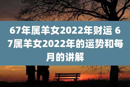 67年属羊女2022年财运 67属羊女2022年的运势和每月的讲解