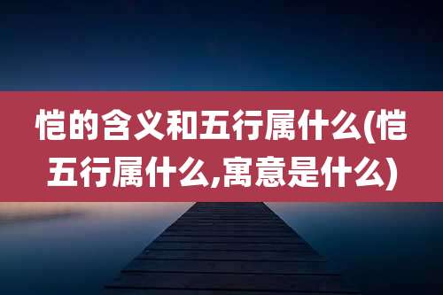恺的含义和五行属什么(恺五行属什么,寓意是什么)