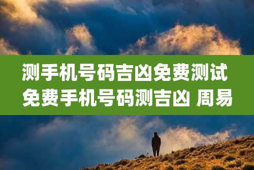 测手机号码吉凶免费测试 免费手机号码测吉凶 周易