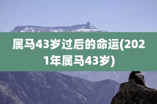 属马43岁过后的命运(2021年属马43岁)