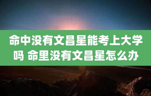 命中没有文昌星能考上大学吗 命里没有文昌星怎么办