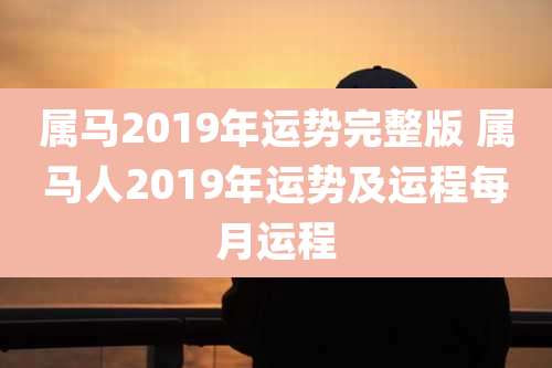 属马2019年运势完整版 属马人2019年运势及运程每月运程