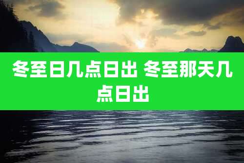 冬至日几点日出 冬至那天几点日出