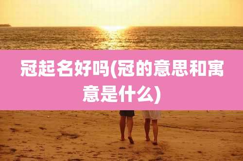 冠起名好吗(冠的意思和寓意是什么)