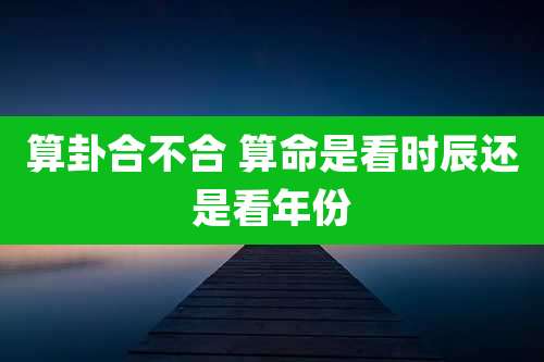 算卦合不合 算命是看时辰还是看年份