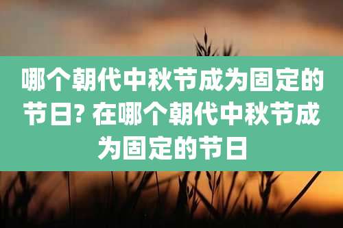 哪个朝代中秋节成为固定的节日? 在哪个朝代中秋节成为固定的节日