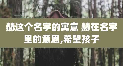 赫这个名字的寓意 赫在名字里的意思,希望孩子