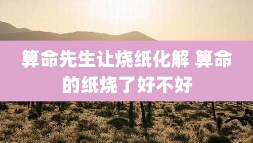 算命先生让烧纸化解 算命的纸烧了好不好