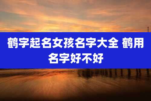 鹤字起名女孩名字大全 鹤用名字好不好