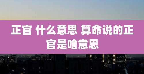 正官 什么意思 算命说的正官是啥意思