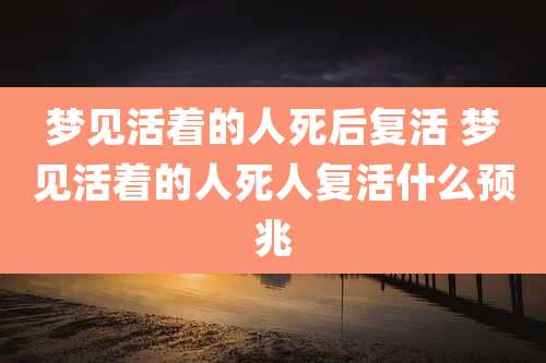 梦见活着的人死后复活 梦见活着的人死人复活什么预兆