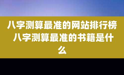 八字测算最准的网站排行榜 八字测算最准的书籍是什么