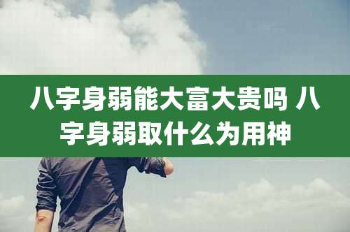 八字身弱能大富大贵吗 八字身弱取什么为用神