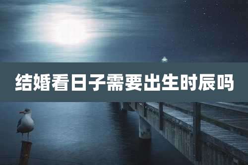 结婚看日子需要出生时辰吗
