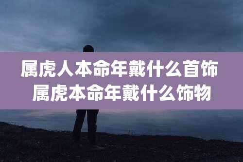 属虎人本命年戴什么首饰 属虎本命年戴什么饰物