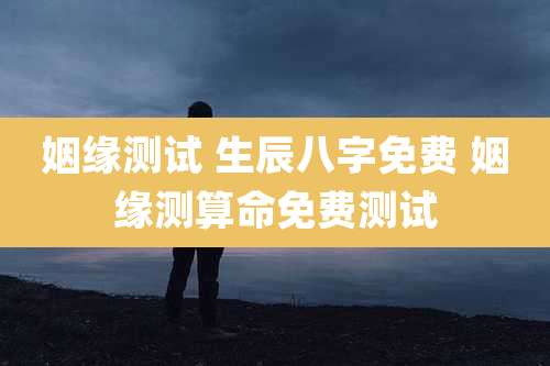 姻缘测试 生辰八字免费 姻缘测算命免费测试