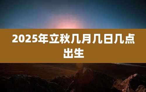 2025年立秋几月几日几点出生