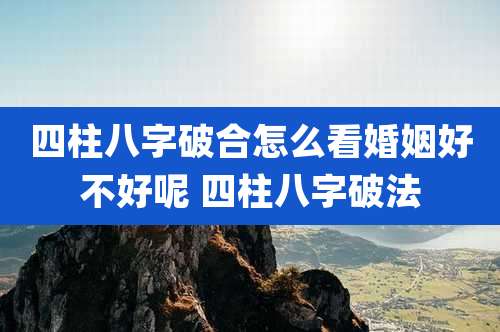 四柱八字破合怎么看婚姻好不好呢 四柱八字破法