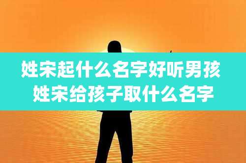 姓宋起什么名字好听男孩 姓宋给孩子取什么名字