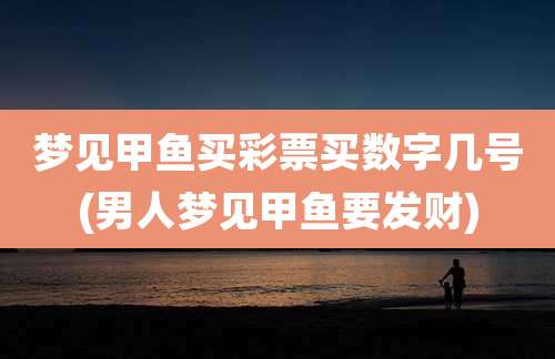 梦见甲鱼买彩票买数字几号(男人梦见甲鱼要发财)