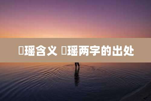 玥瑶含义 玥瑶两字的出处