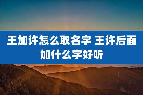 王加许怎么取名字 王许后面加什么字好听