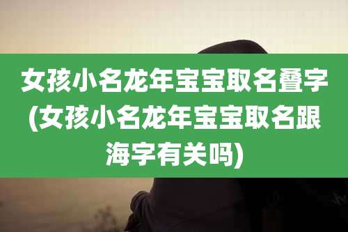 女孩小名龙年宝宝取名叠字(女孩小名龙年宝宝取名跟海字有关吗)