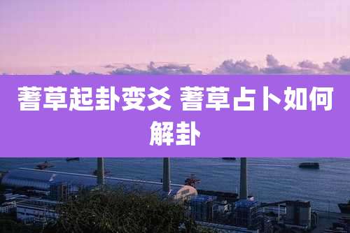 蓍草起卦变爻 蓍草占卜如何解卦