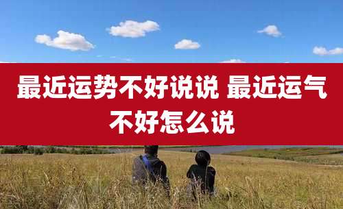 最近运势不好说说 最近运气不好怎么说