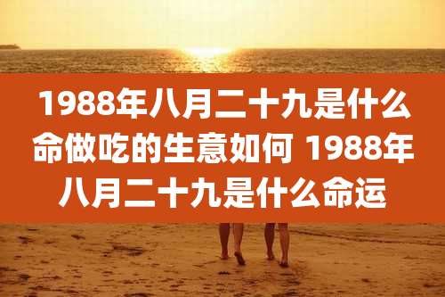 1988年八月二十九是什么命做吃的生意如何 1988年八月二十九是什么命运