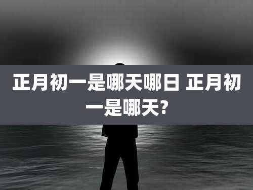 正月初一是哪天哪日 正月初一是哪天?