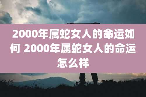 2000年属蛇女人的命运如何 2000年属蛇女人的命运怎么样