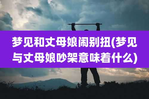 梦见和丈母娘闹别扭(梦见与丈母娘吵架意味着什么)