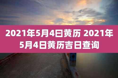 2021年5月4曰黄历 2021年5月4日黄历吉日查询