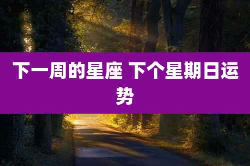 下一周的星座 下个星期日运势