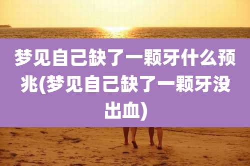 梦见自己缺了一颗牙什么预兆(梦见自己缺了一颗牙没出血)