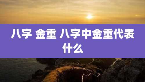 八字 金重 八字中金重代表什么