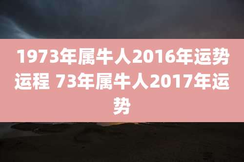 1973年属牛人2016年运势运程 73年属牛人2017年运势