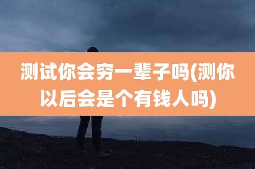 测试你会穷一辈子吗(测你以后会是个有钱人吗)