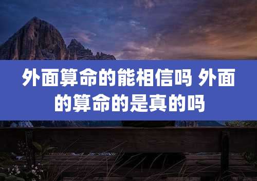 外面算命的能相信吗 外面的算命的是真的吗