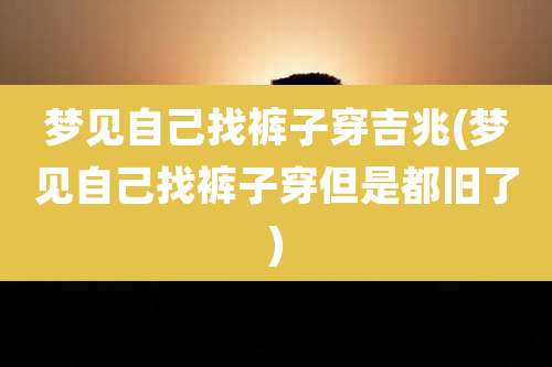 梦见自己找裤子穿吉兆(梦见自己找裤子穿但是都旧了)