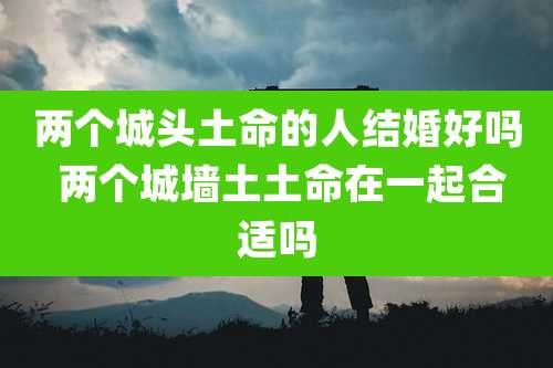 两个城头土命的人结婚好吗 两个城墙土土命在一起合适吗