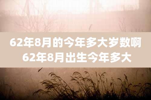 62年8月的今年多大岁数啊 62年8月出生今年多大
