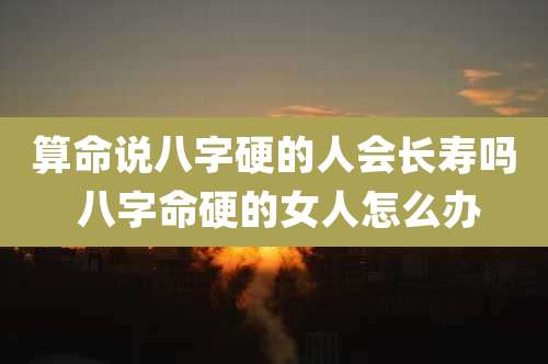 算命说八字硬的人会长寿吗 八字命硬的女人怎么办