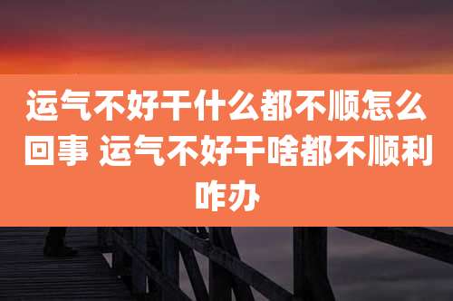 运气不好干什么都不顺怎么回事 运气不好干啥都不顺利咋办