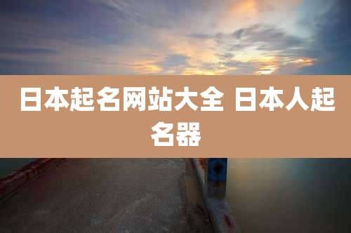 日本起名网站大全 日本人起名器