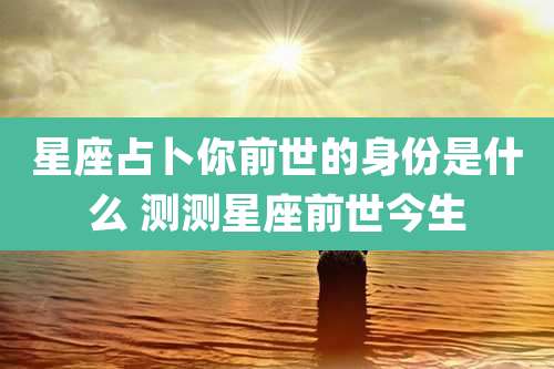 星座占卜你前世的身份是什么 测测星座前世今生