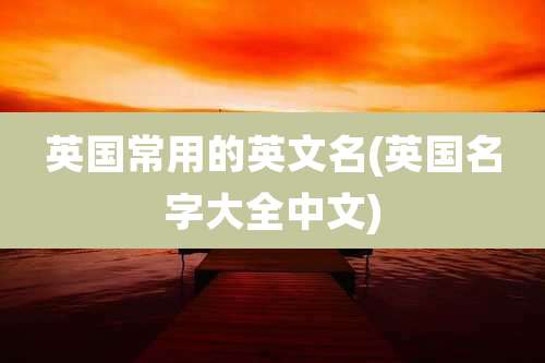 英国常用的英文名(英国名字大全中文)