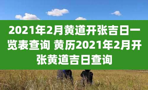 2021年2月黄道开张吉日一览表查询 黄历2021年2月开张黄道吉日查询