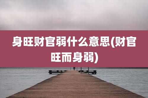 身旺财官弱什么意思(财官旺而身弱)